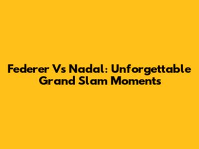 Federer Vs Nadal: Unforgettable Grand Slam Moments
