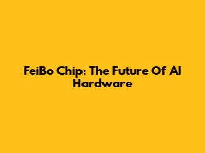 FeiBo Chip: The Future Of AI Hardware