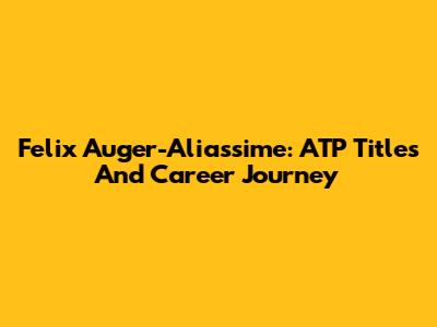Felix Auger-Aliassime: ATP Titles And Career Journey
