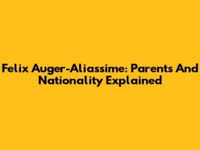 Felix Auger-Aliassime: Parents And Nationality Explained