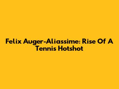 Felix Auger-Aliassime: Rise Of A Tennis Hotshot