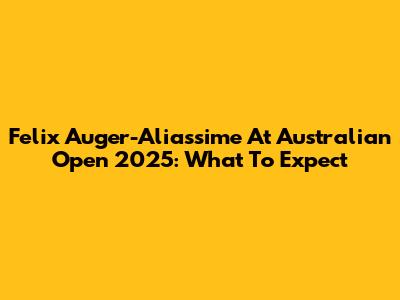 Felix Auger-Aliassime At Australian Open 2025: What To Expect