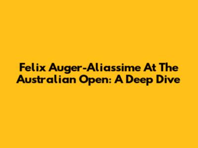 Felix Auger-Aliassime At The Australian Open: A Deep Dive