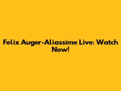 Felix Auger-Aliassime Live: Watch Now!
