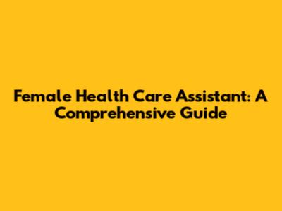 Female Health Care Assistant: A Comprehensive Guide