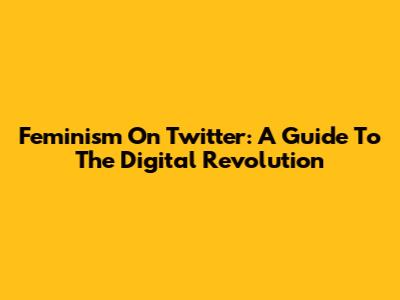 Feminism On Twitter: A Guide To The Digital Revolution