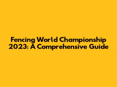 Fencing World Championship 2023: A Comprehensive Guide