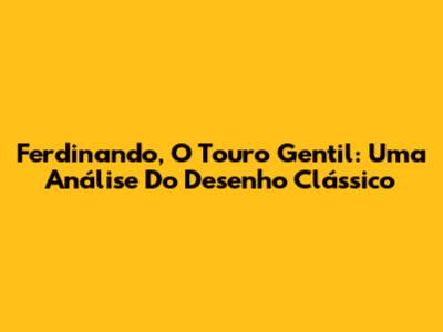 Ferdinando, O Touro Gentil: Uma Análise Do Desenho Clássico