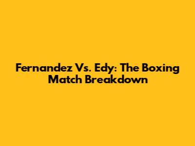 Fernandez Vs. Edy: The Boxing Match Breakdown