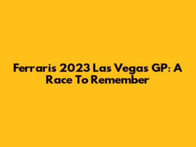 Ferrari's 2023 Las Vegas GP: A Race To Remember