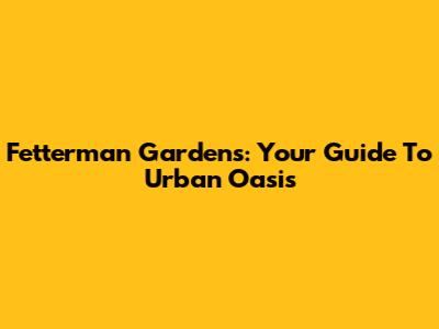 Fetterman Gardens: Your Guide To Urban Oasis