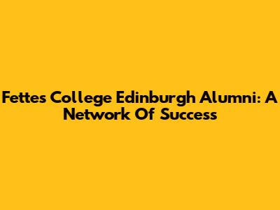 Fettes College Edinburgh Alumni: A Network Of Success