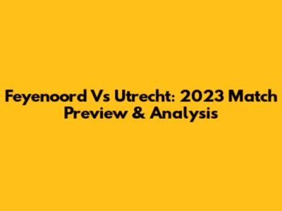 Feyenoord Vs Utrecht: 2023 Match Preview & Analysis