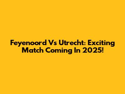 Feyenoord Vs Utrecht: Exciting Match Coming In 2025!