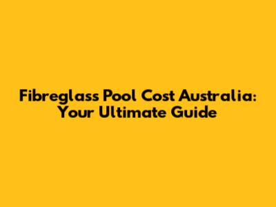 Fibreglass Pool Cost Australia: Your Ultimate Guide