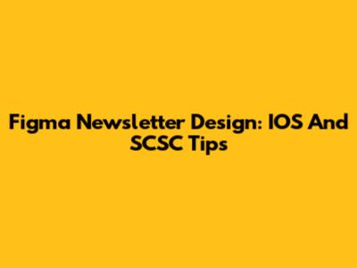 Figma Newsletter Design: IOS And SCSC Tips