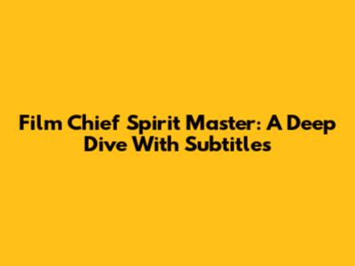 Film Chief Spirit Master: A Deep Dive With Subtitles