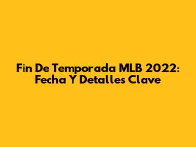 Fin De Temporada MLB 2022: Fecha Y Detalles Clave