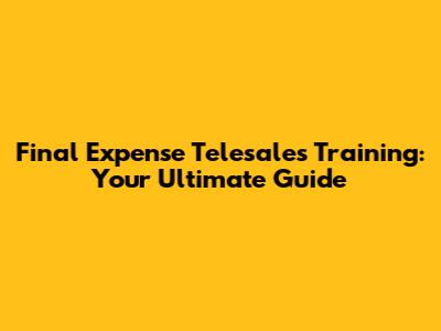 Final Expense Telesales Training: Your Ultimate Guide