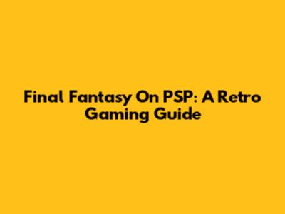 Final Fantasy On PSP: A Retro Gaming Guide