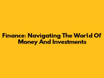 Finance: Navigating The World Of Money And Investments