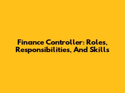 Finance Controller: Roles, Responsibilities, And Skills