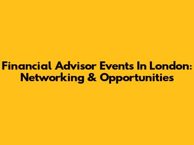 Financial Advisor Events In London: Networking & Opportunities