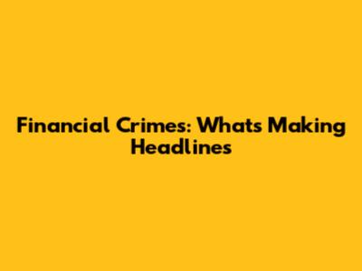 Financial Crimes: What's Making Headlines