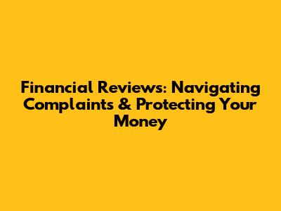 Financial Reviews: Navigating Complaints & Protecting Your Money