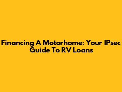 Financing A Motorhome: Your IPsec Guide To RV Loans