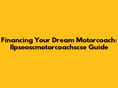 Financing Your Dream Motorcoach: IIpseoscmotorcoachscse Guide