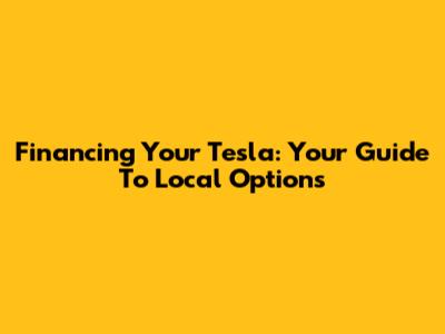 Financing Your Tesla: Your Guide To Local Options