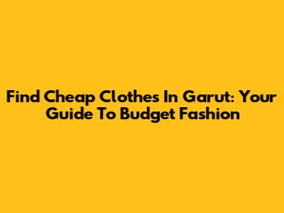 Find Cheap Clothes In Garut: Your Guide To Budget Fashion
