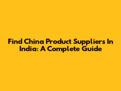 Find China Product Suppliers In India: A Complete Guide