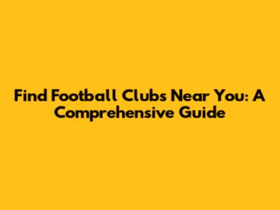 Find Football Clubs Near You: A Comprehensive Guide