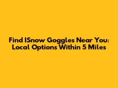 Find ISnow Goggles Near You: Local Options Within 5 Miles