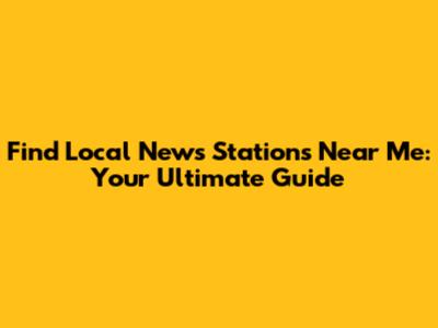 Find Local News Stations Near Me: Your Ultimate Guide