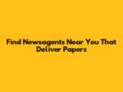Find Newsagents Near You That Deliver Papers