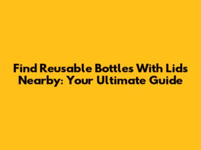 Find Reusable Bottles With Lids Nearby: Your Ultimate Guide