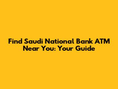 Find Saudi National Bank ATM Near You: Your Guide