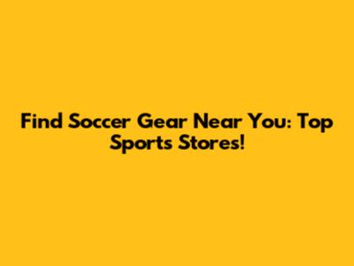 Find Soccer Gear Near You: Top Sports Stores!