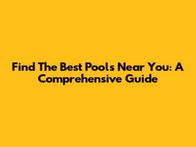 Find The Best Pools Near You: A Comprehensive Guide