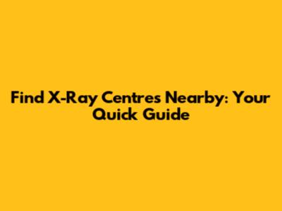 Find X-Ray Centres Nearby: Your Quick Guide