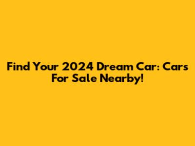 Find Your 2024 Dream Car: Cars For Sale Nearby!