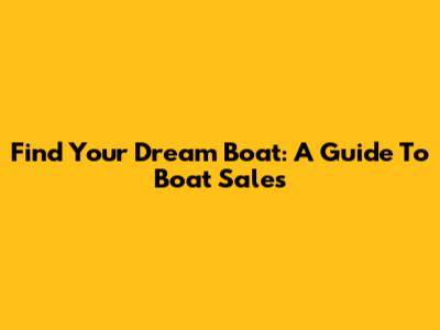 Find Your Dream Boat: A Guide To Boat Sales