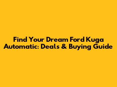 Find Your Dream Ford Kuga Automatic: Deals & Buying Guide