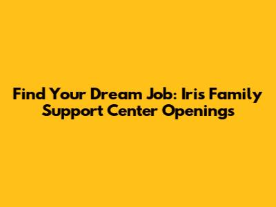 Find Your Dream Job: Iris Family Support Center Openings