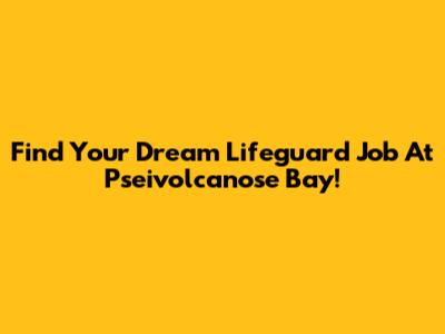 Find Your Dream Lifeguard Job At Pseivolcanose Bay!