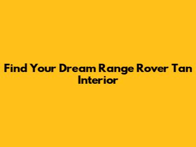 Find Your Dream Range Rover Tan Interior