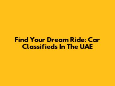 Find Your Dream Ride: Car Classifieds In The UAE